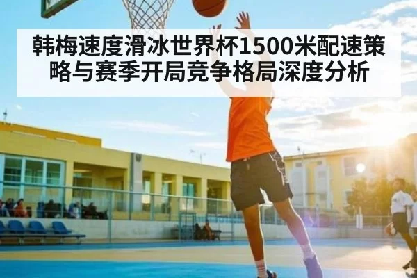 韩梅速度滑冰世界杯1500米配速策略与赛季开局竞争格局深度分析